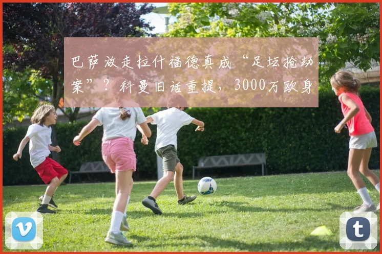 巴萨放走拉什福德真成“足坛抢劫案”？科曼旧话重提，3000万欧身价引深思