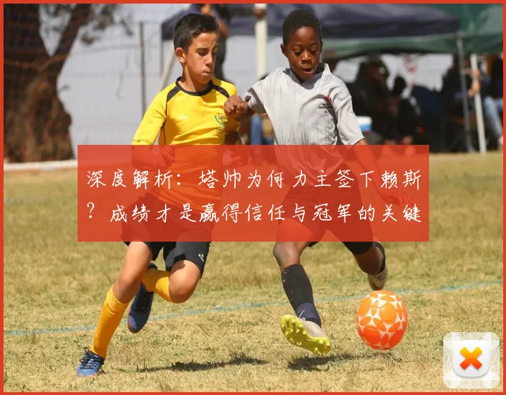 深度解析:塔帅为何力主签下赖斯?成绩才是赢得信任与冠军的关键