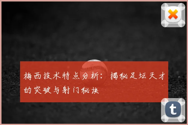梅西技术特点分析：揭秘足坛天才的突破与射门秘诀