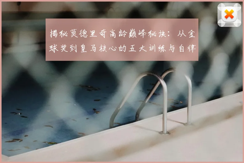 揭秘莫德里奇高龄巅峰秘诀：从金球奖到皇马核心的五大训练与自律法则