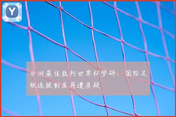 非洲最佳裁判世界杯梦碎，国际足联选拔制度再遭质疑