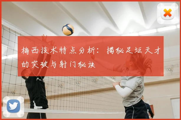 梅西技术特点分析：揭秘足坛天才的突破与射门秘诀