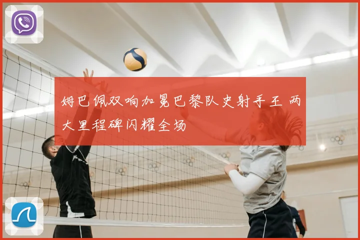 姆巴佩双响加冕巴黎队史射手王 两大里程碑闪耀全场