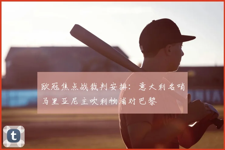 欧冠焦点战裁判安排：意大利名哨马里亚尼主吹利物浦对巴黎