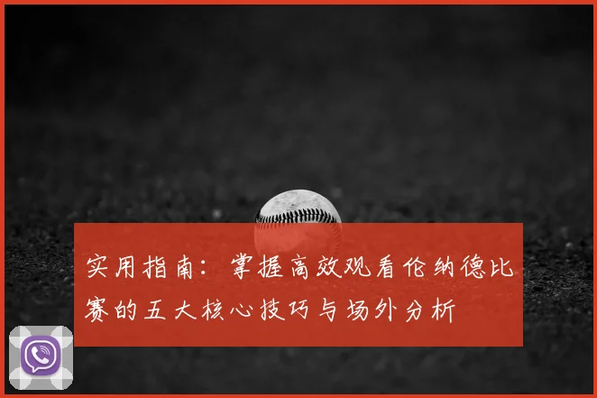 实用指南：掌握高效观看伦纳德比赛的五大核心技巧与场外分析