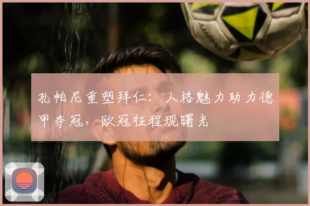 孔帕尼重塑拜仁:人格魅力助力德甲夺冠,欧冠征程现曙光