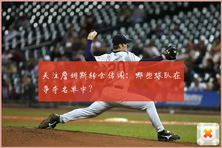 关注詹姆斯转会传闻：哪些球队在争夺名单中？