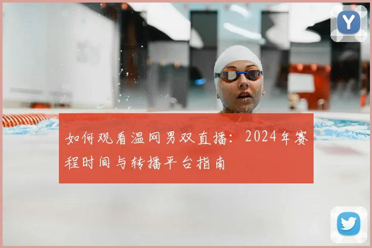 如何观看温网男双直播：2024年赛程时间与转播平台指南