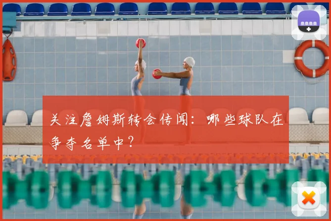 关注詹姆斯转会传闻：哪些球队在争夺名单中？