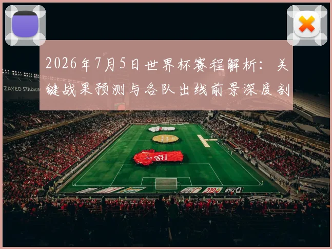 2026年7月5日世界杯赛程解析：关键战果预测与各队出线前景深度剖析