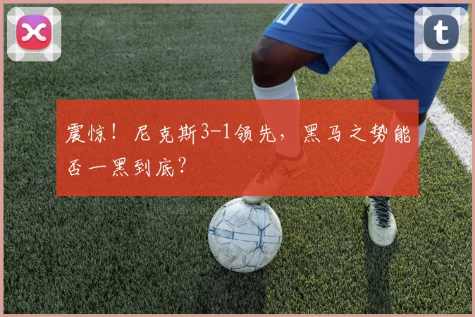 震惊!尼克斯3-1领先,黑马之势能否一黑到底?