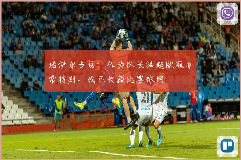 诺伊尔专访:作为队长捧起欧冠非常特别,我已收藏比赛球网