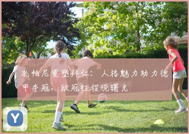 孔帕尼重塑拜仁：人格魅力助力德甲夺冠，欧冠征程现曙光