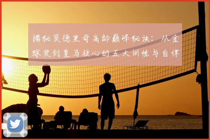 揭秘莫德里奇高龄巅峰秘诀:从金球奖到皇马核心的五大训练与自律法则