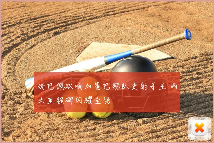 姆巴佩双响加冕巴黎队史射手王 两大里程碑闪耀全场