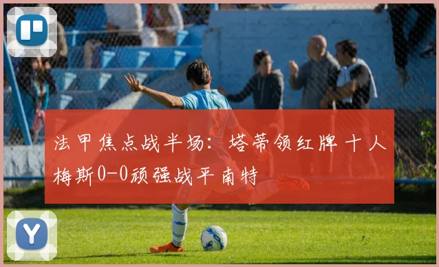 法甲焦点战半场：塔蒂领红牌 十人梅斯0-0顽强战平南特